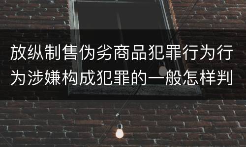 放纵制售伪劣商品犯罪行为行为涉嫌构成犯罪的一般怎样判刑