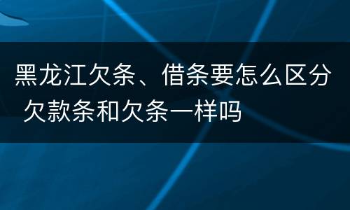 黑龙江欠条、借条要怎么区分 欠款条和欠条一样吗