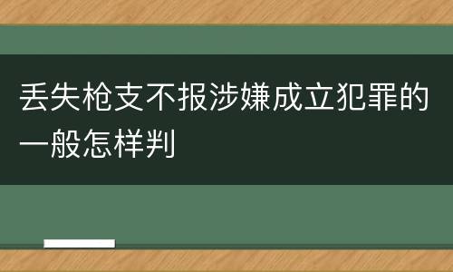 丢失枪支不报涉嫌成立犯罪的一般怎样判