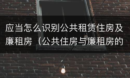 应当怎么识别公共租赁住房及廉租房（公共住房与廉租房的区别）