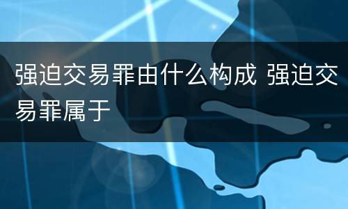 强迫交易罪由什么构成 强迫交易罪属于
