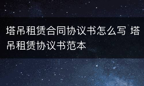 塔吊租赁合同协议书怎么写 塔吊租赁协议书范本