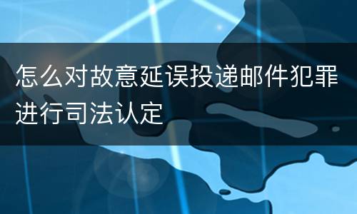 怎么对故意延误投递邮件犯罪进行司法认定