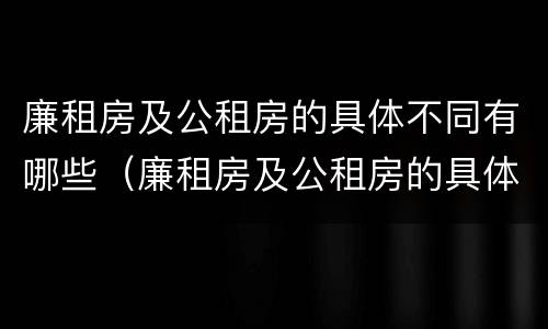 廉租房及公租房的具体不同有哪些（廉租房及公租房的具体不同有哪些区别）