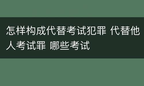 怎样构成代替考试犯罪 代替他人考试罪 哪些考试