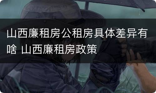 山西廉租房公租房具体差异有啥 山西廉租房政策