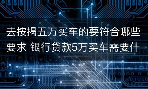 去按揭五万买车的要符合哪些要求 银行贷款5万买车需要什么条件