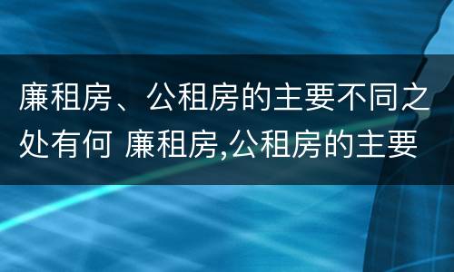 廉租房、公租房的主要不同之处有何 廉租房,公租房的主要不同之处有何影响