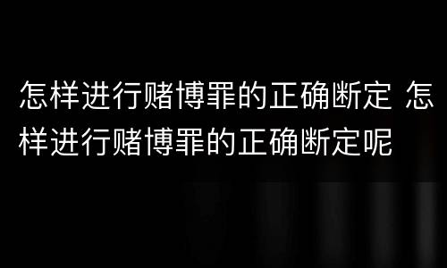 怎样进行赌博罪的正确断定 怎样进行赌博罪的正确断定呢
