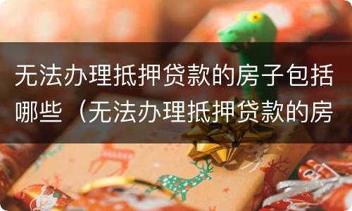无法办理抵押贷款的房子包括哪些（无法办理抵押贷款的房子包括哪些东西）