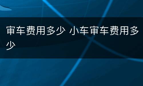 审车费用多少 小车审车费用多少
