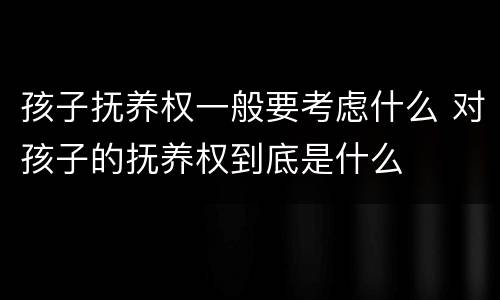 孩子抚养权一般要考虑什么 对孩子的抚养权到底是什么