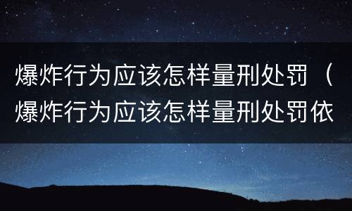爆炸行为应该怎样量刑处罚（爆炸行为应该怎样量刑处罚依据）