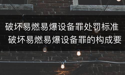 破坏易燃易爆设备罪处罚标准 破坏易燃易爆设备罪的构成要件