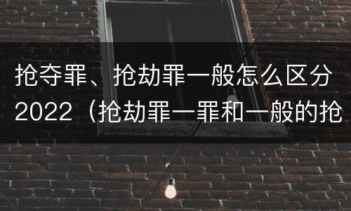 抢夺罪、抢劫罪一般怎么区分2022（抢劫罪一罪和一般的抢劫罪）