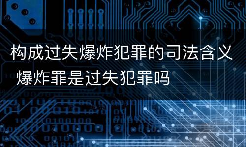 构成过失爆炸犯罪的司法含义 爆炸罪是过失犯罪吗