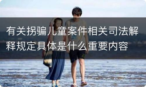 有关拐骗儿童案件相关司法解释规定具体是什么重要内容