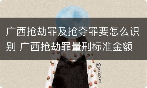广西抢劫罪及抢夺罪要怎么识别 广西抢劫罪量刑标准金额
