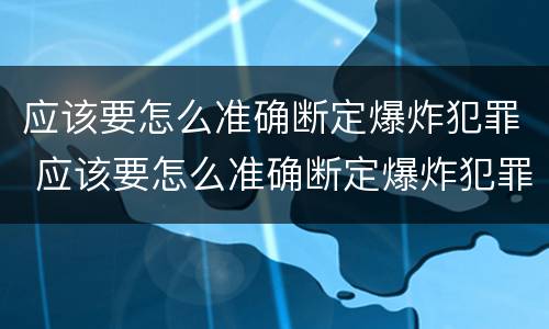 应该要怎么准确断定爆炸犯罪 应该要怎么准确断定爆炸犯罪事实