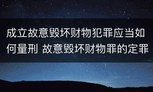 成立故意毁坏财物犯罪应当如何量刑 故意毁坏财物罪的定罪量刑