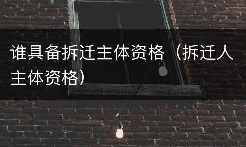 谁具备拆迁主体资格（拆迁人主体资格）