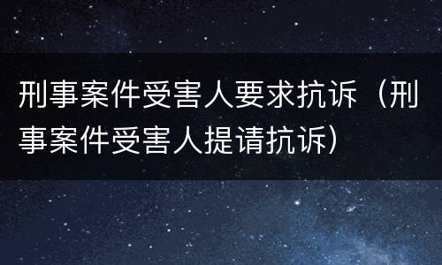 刑事案件受害人要求抗诉（刑事案件受害人提请抗诉）