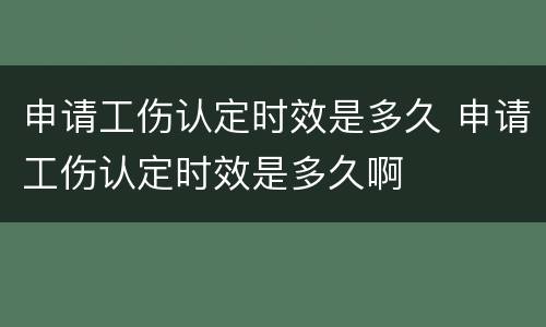 申请工伤认定时效是多久 申请工伤认定时效是多久啊