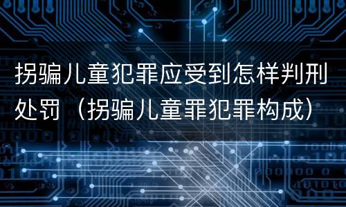 拐骗儿童犯罪应受到怎样判刑处罚（拐骗儿童罪犯罪构成）