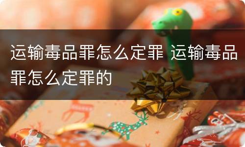 运输毒品罪怎么定罪 运输毒品罪怎么定罪的
