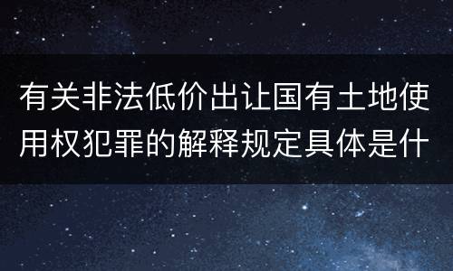 有关非法低价出让国有土地使用权犯罪的解释规定具体是什么内容