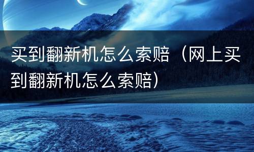 买到翻新机怎么索赔（网上买到翻新机怎么索赔）