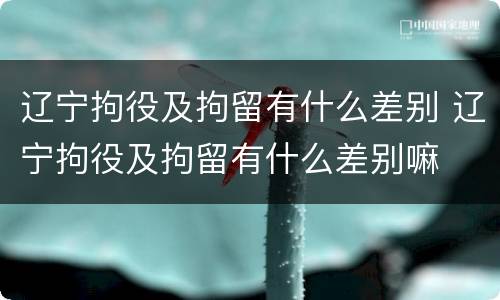 辽宁拘役及拘留有什么差别 辽宁拘役及拘留有什么差别嘛