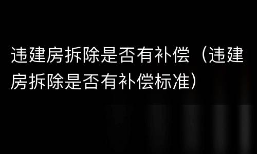 违建房拆除是否有补偿（违建房拆除是否有补偿标准）