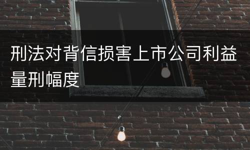刑法对背信损害上市公司利益量刑幅度