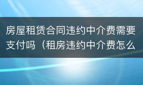 房屋租赁合同违约中介费需要支付吗（租房违约中介费怎么办）