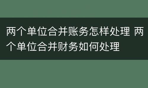 两个单位合并账务怎样处理 两个单位合并财务如何处理