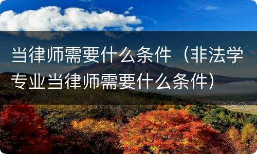 当律师需要什么条件（非法学专业当律师需要什么条件）