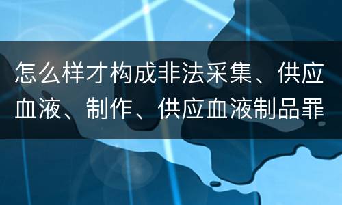 怎么样才构成非法采集、供应血液、制作、供应血液制品罪