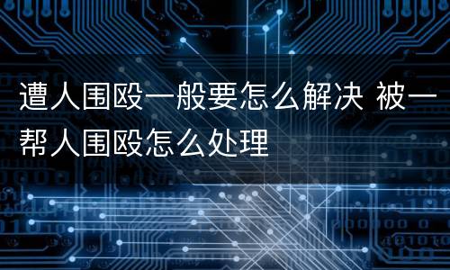 遭人围殴一般要怎么解决 被一帮人围殴怎么处理