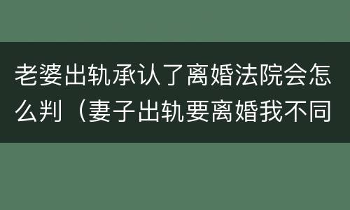 老婆出轨承认了离婚法院会怎么判（妻子出轨要离婚我不同意法院判离吗）