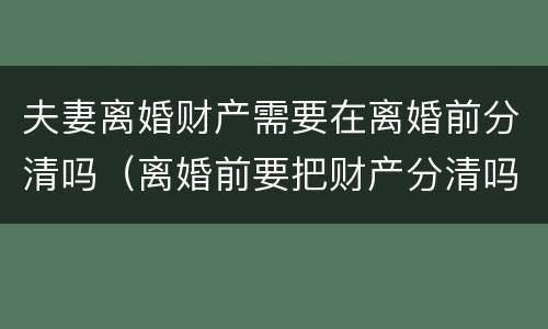 夫妻离婚财产需要在离婚前分清吗（离婚前要把财产分清吗）