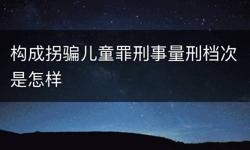 构成拐骗儿童罪刑事量刑档次是怎样