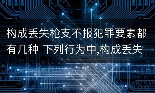 构成丢失枪支不报犯罪要素都有几种 下列行为中,构成丢失枪支不报罪的行为