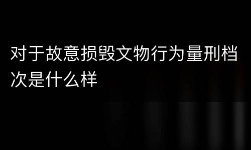 对于故意损毁文物行为量刑档次是什么样