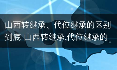 山西转继承、代位继承的区别到底 山西转继承,代位继承的区别到底在哪