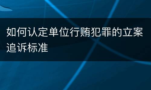 如何认定单位行贿犯罪的立案追诉标准