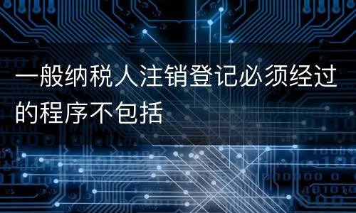 一般纳税人注销登记必须经过的程序不包括