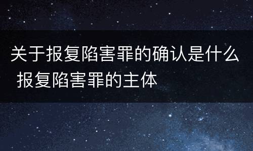 关于报复陷害罪的确认是什么 报复陷害罪的主体