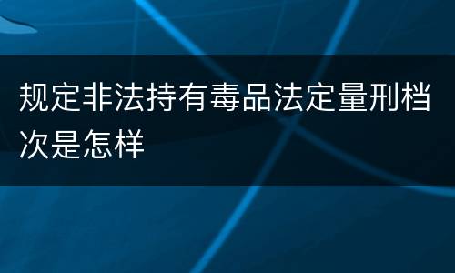 规定非法持有毒品法定量刑档次是怎样