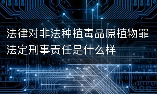 法律对非法种植毒品原植物罪法定刑事责任是什么样